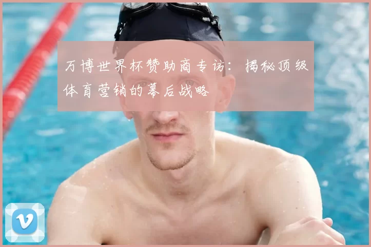 万博世界杯赞助商专访:揭秘顶级体育营销的幕后战略
