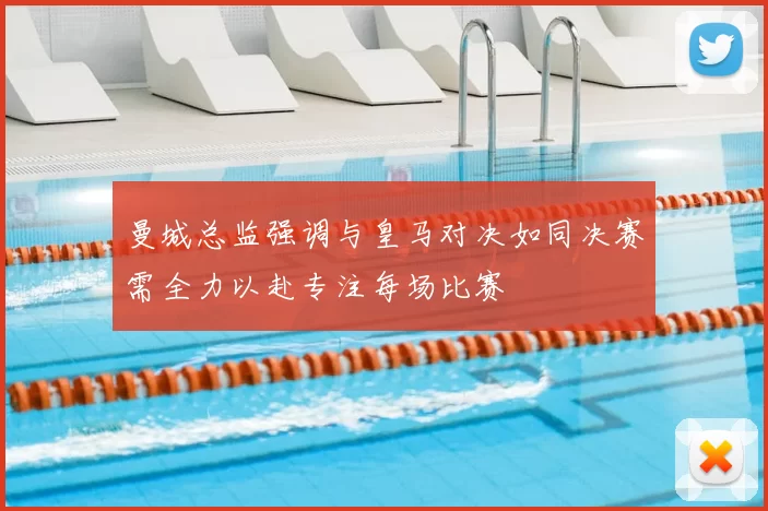 曼城总监强调与皇马对决如同决赛需全力以赴专注每场比赛