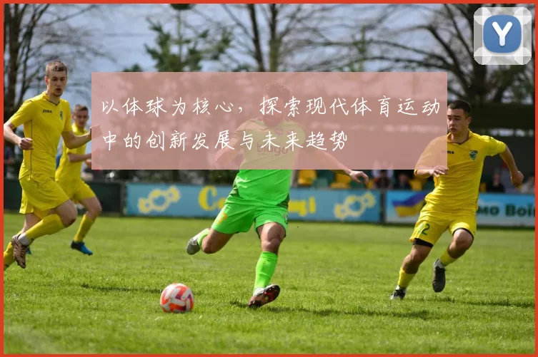 以体球为核心，探索现代体育运动中的创新发展与未来趋势