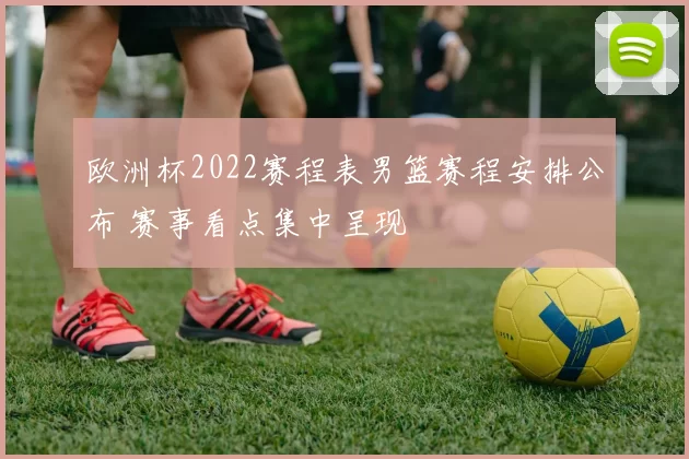 欧洲杯2022赛程表男篮赛程安排公布 赛事看点集中呈现