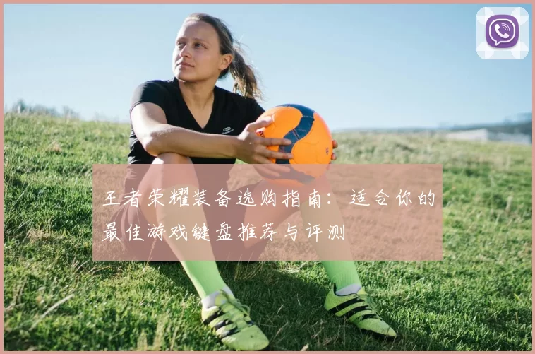 王者荣耀装备选购指南:适合你的最佳游戏键盘推荐与评测