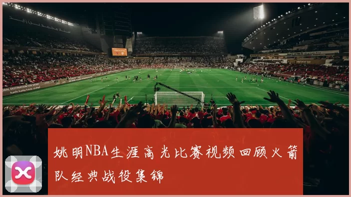姚明NBA生涯高光比赛视频回顾火箭队经典战役集锦