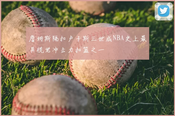 詹姆斯隔扣卢卡斯三世成NBA史上最具视觉冲击力扣篮之一