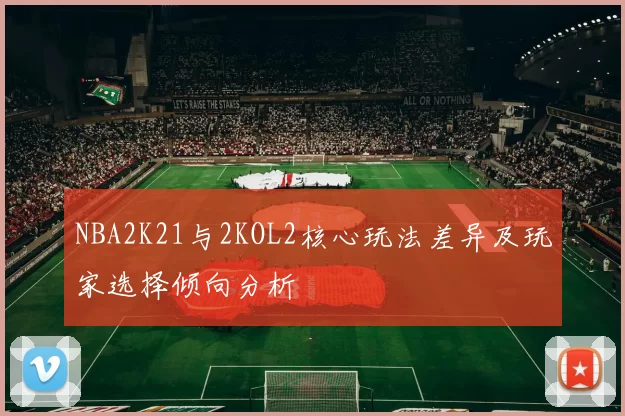NBA2K21与2KOL2核心玩法差异及玩家选择倾向分析