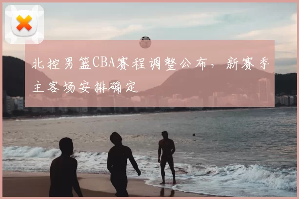 北控男篮CBA赛程调整公布,新赛季主客场安排确定