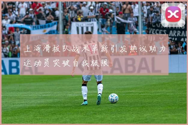 上海滑板队战术革新引发热议助力运动员突破自我极限