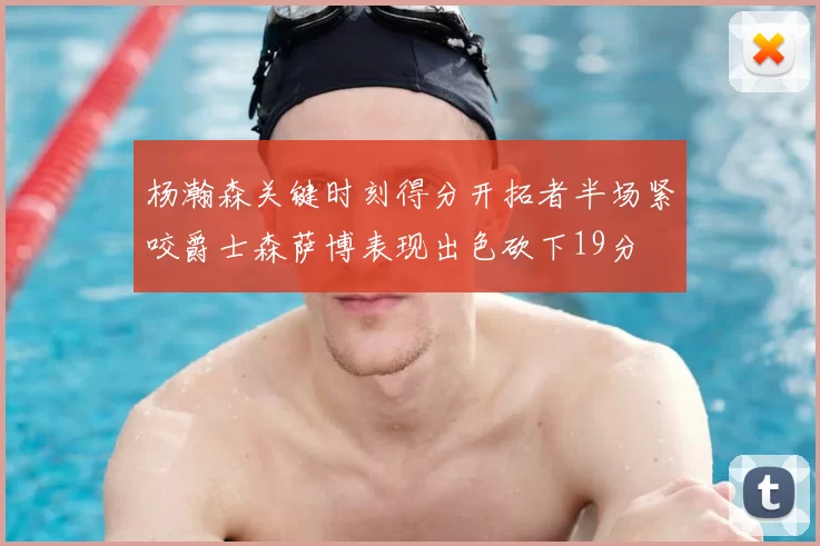 杨瀚森关键时刻得分开拓者半场紧咬爵士森萨博表现出色砍下19分