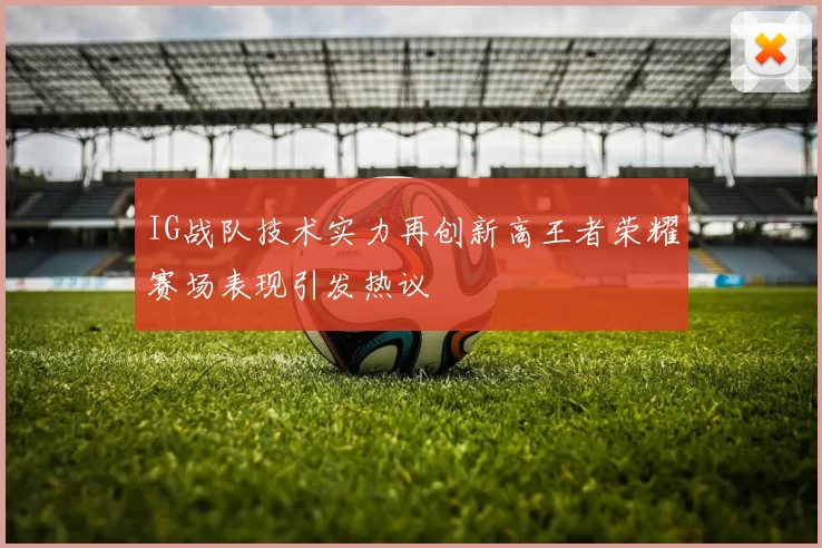 IG战队技术实力再创新高王者荣耀赛场表现引发热议