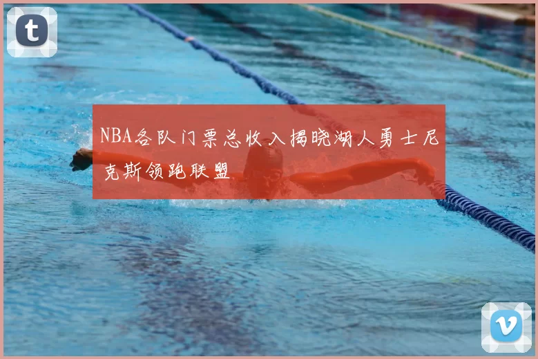 NBA各队门票总收入揭晓湖人勇士尼克斯领跑联盟