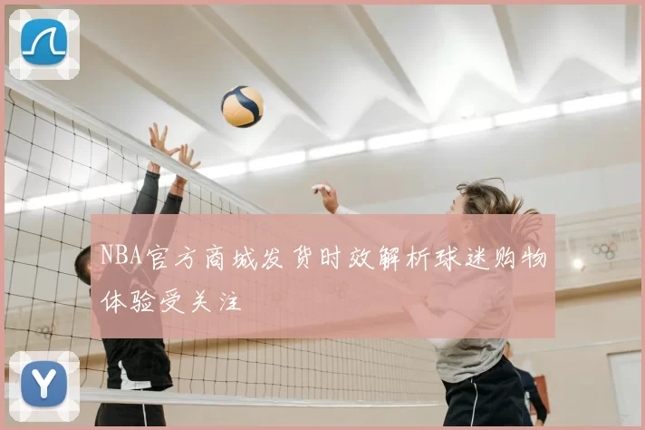NBA官方商城发货时效解析球迷购物体验受关注