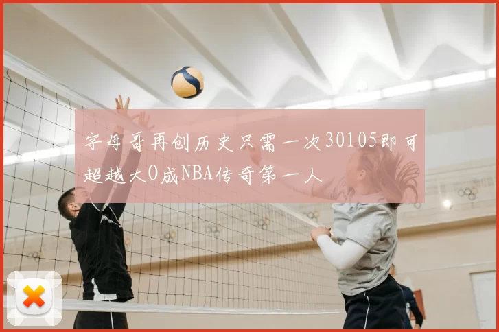 字母哥再创历史只需一次30105即可超越大O成NBA传奇第一人