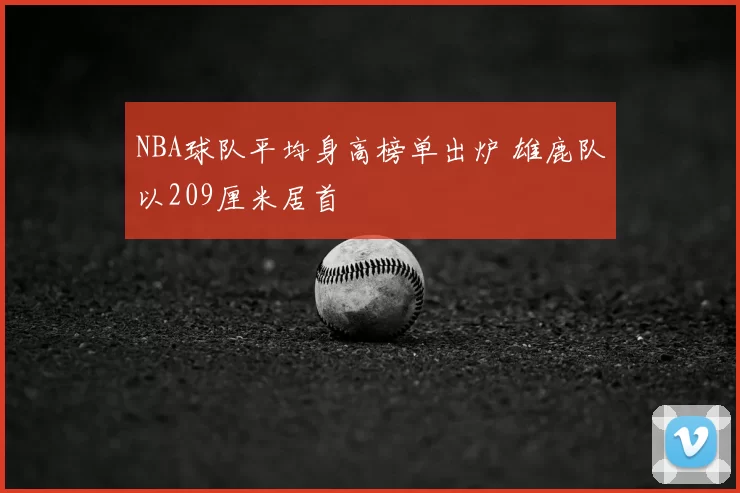 NBA球队平均身高榜单出炉 雄鹿队以209厘米居首