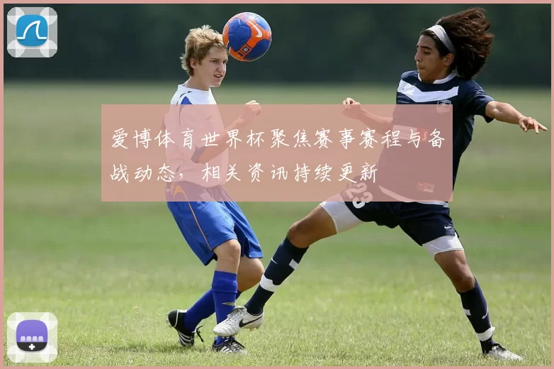 爱博体育世界杯聚焦赛事赛程与备战动态，相关资讯持续更新