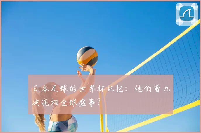 日本足球的世界杯记忆：他们曾几次亮相全球盛事？