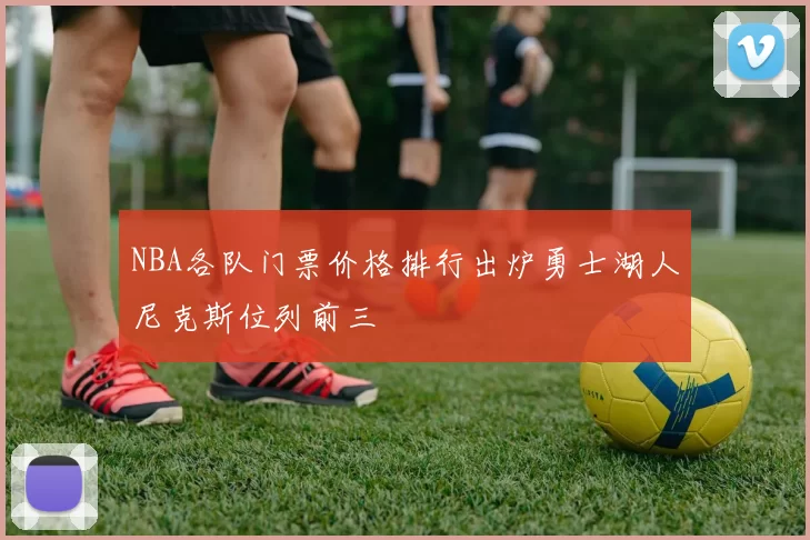 NBA各队门票价格排行出炉勇士湖人尼克斯位列前三
