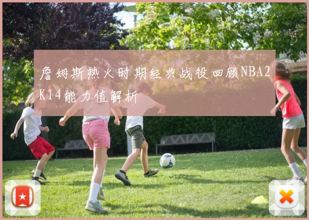 詹姆斯热火时期经典战役回顾NBA2K14能力值解析