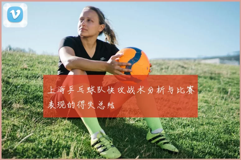 上海乒乓球队快攻战术分析与比赛表现的得失总结