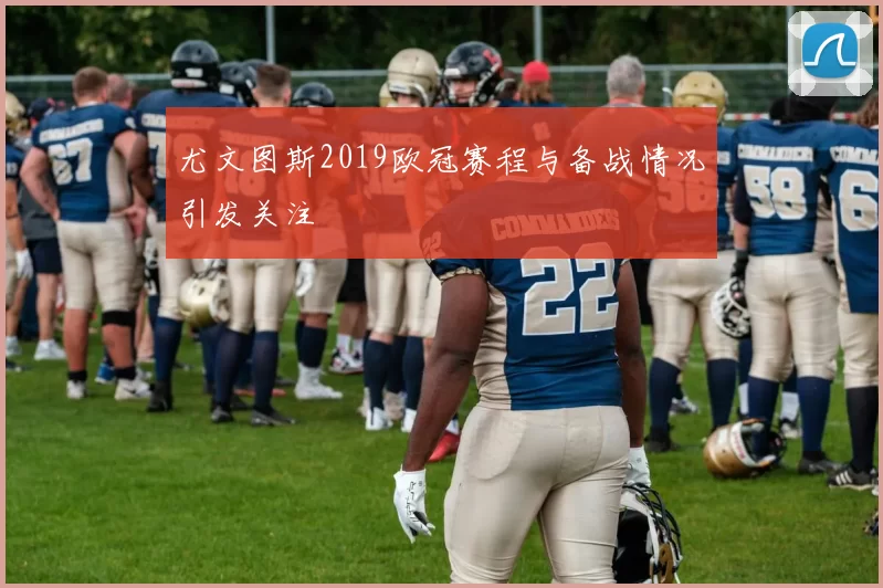 尤文图斯2019欧冠赛程与备战情况引发关注