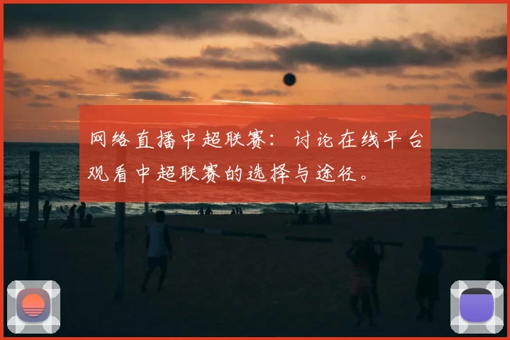 网络直播中超联赛：讨论在线平台观看中超联赛的选择与途径。