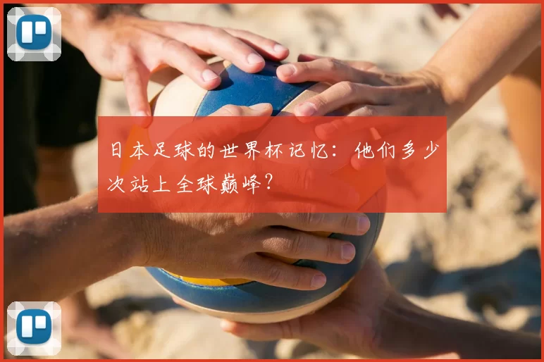 日本足球的世界杯记忆:他们多少次站上全球巅峰?
