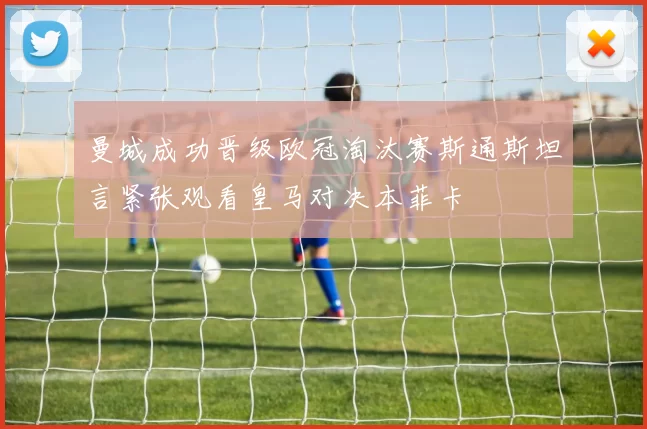 曼城成功晋级欧冠淘汰赛斯通斯坦言紧张观看皇马对决本菲卡
