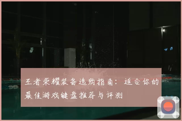 王者荣耀装备选购指南:适合你的最佳游戏键盘推荐与评测