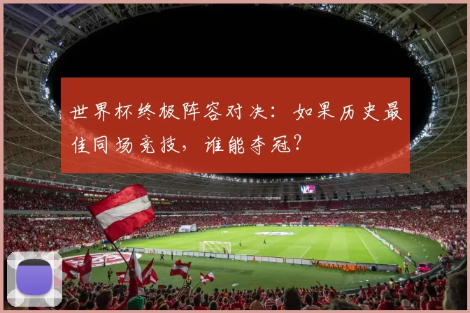世界杯终极阵容对决：如果历史最佳同场竞技，谁能夺冠？