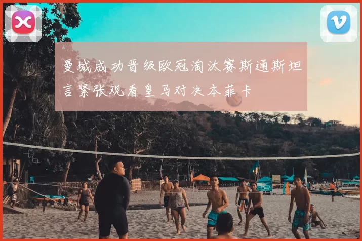 曼城成功晋级欧冠淘汰赛斯通斯坦言紧张观看皇马对决本菲卡