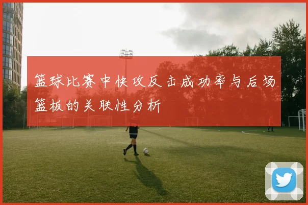 篮球比赛中快攻反击成功率与后场篮板的关联性分析