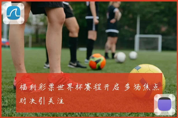 福利彩票世界杯赛程开启 多场焦点对决引关注