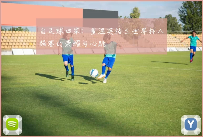 当足球回家：重温英格兰世界杯八强赛的荣耀与心跳