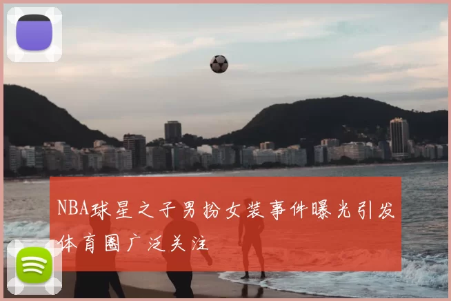 NBA球星之子男扮女装事件曝光引发体育圈广泛关注