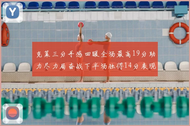 克莱三分手感回暖全场最高19分助力尽力局奋战下半场独得14分表现抢眼