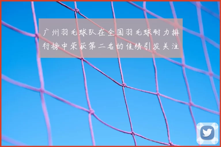广州羽毛球队在全国羽毛球耐力排行榜中荣获第二名的佳绩引发关注