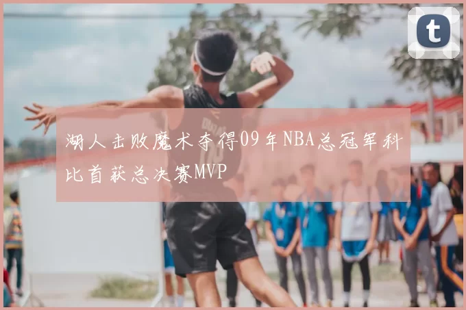 湖人击败魔术夺得09年NBA总冠军科比首获总决赛MVP