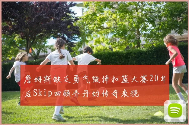 詹姆斯缺乏勇气毁掉扣篮大赛20年后Skip回顾乔丹的传奇表现