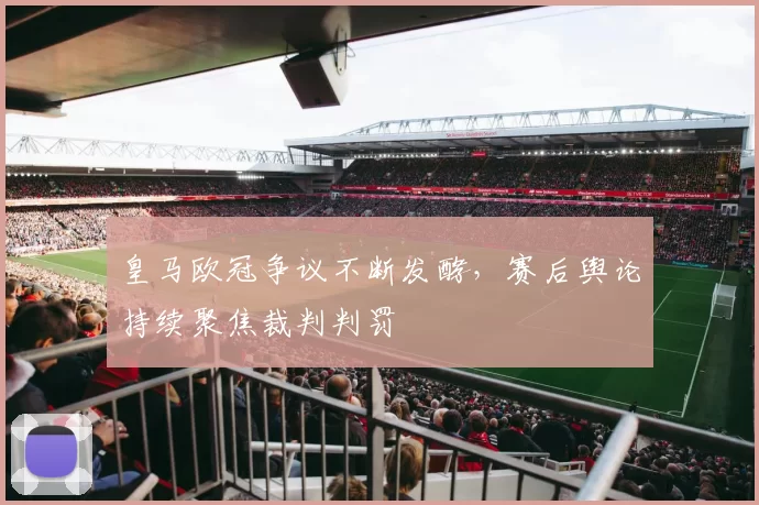 皇马欧冠争议不断发酵，赛后舆论持续聚焦裁判判罚