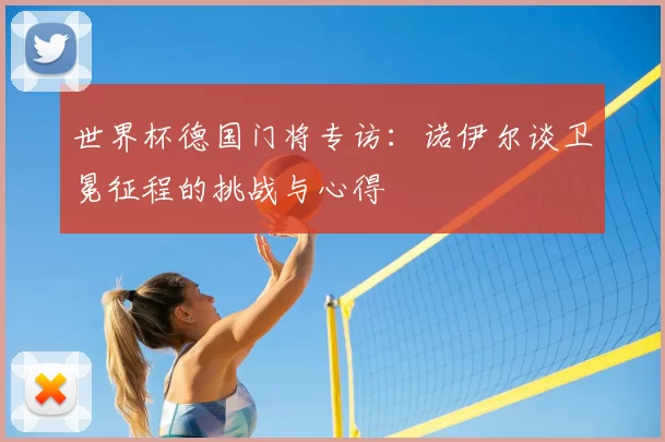 世界杯德国门将专访：诺伊尔谈卫冕征程的挑战与心得