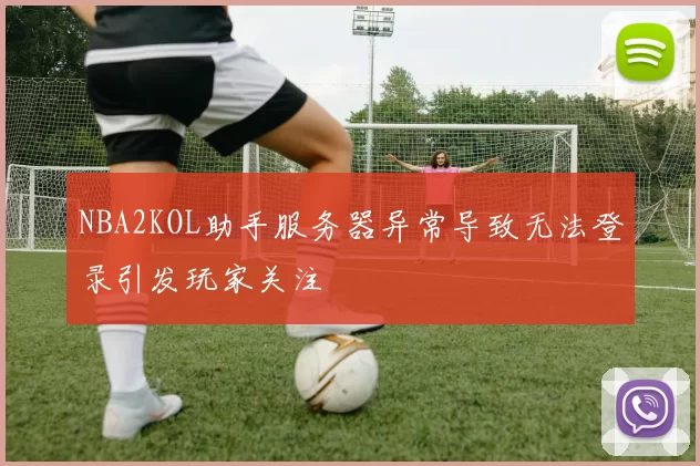NBA2KOL助手服务器异常导致无法登录引发玩家关注