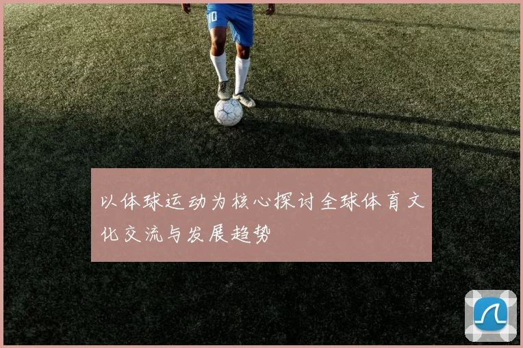 以体球运动为核心探讨全球体育文化交流与发展趋势