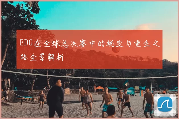 EDG在全球总决赛中的蜕变与重生之路全景解析