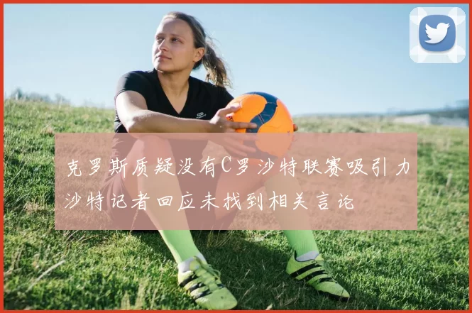 克罗斯质疑没有C罗沙特联赛吸引力沙特记者回应未找到相关言论