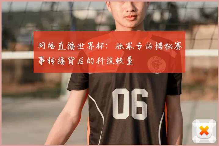 网络直播世界杯:独家专访揭秘赛事转播背后的科技较量