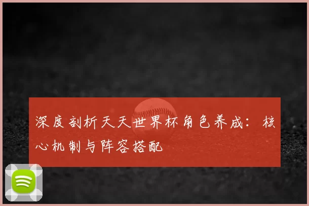 深度剖析天天世界杯角色养成:核心机制与阵容搭配