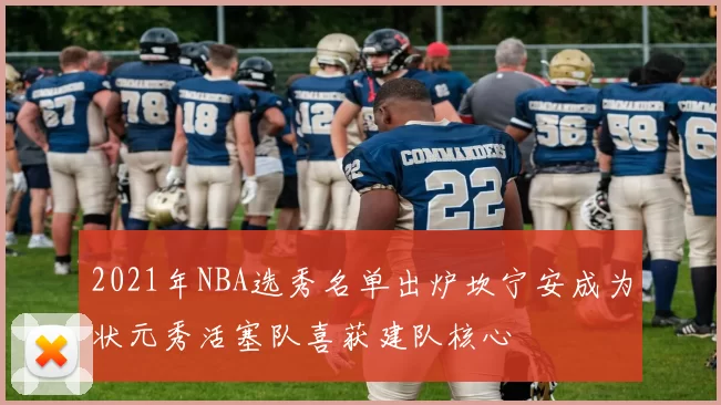 2021年NBA选秀名单出炉坎宁安成为状元秀活塞队喜获建队核心