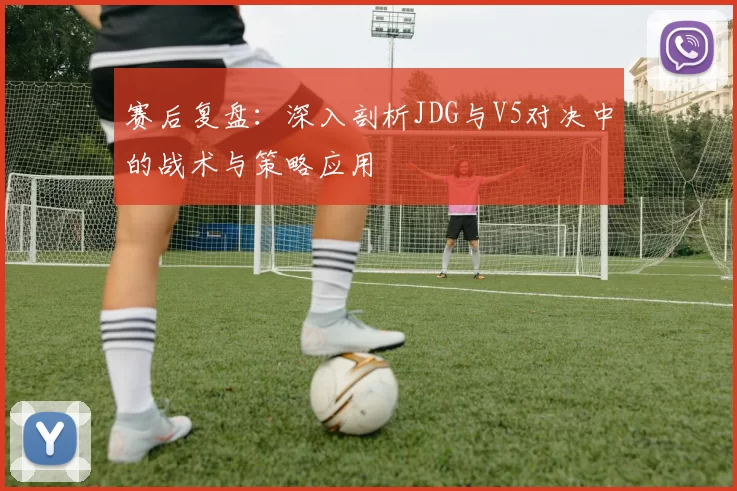 赛后复盘:深入剖析JDG与V5对决中的战术与策略应用