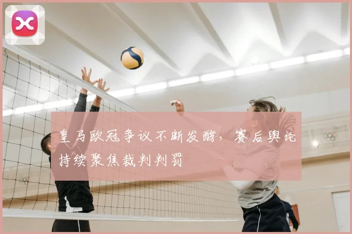 皇马欧冠争议不断发酵，赛后舆论持续聚焦裁判判罚