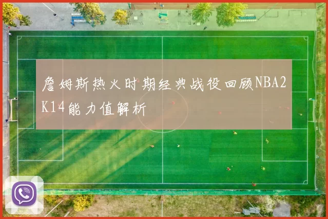 詹姆斯热火时期经典战役回顾NBA2K14能力值解析