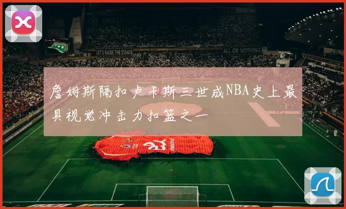 詹姆斯隔扣卢卡斯三世成NBA史上最具视觉冲击力扣篮之一