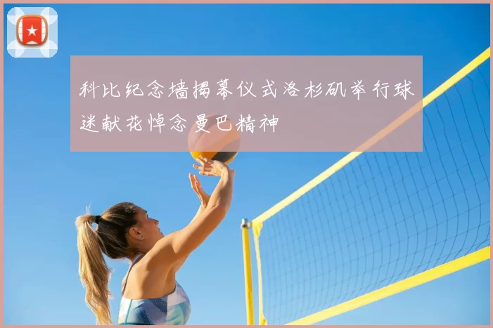 科比纪念墙揭幕仪式洛杉矶举行球迷献花悼念曼巴精神